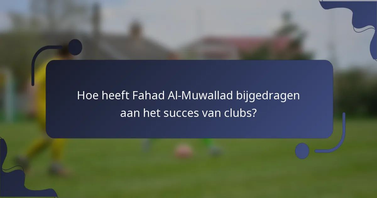 Hoe heeft Fahad Al-Muwallad bijgedragen aan het succes van clubs?