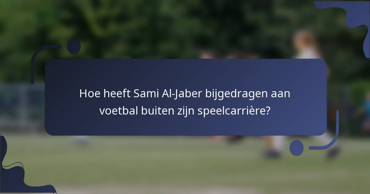 Hoe heeft Sami Al-Jaber bijgedragen aan voetbal buiten zijn speelcarrière?