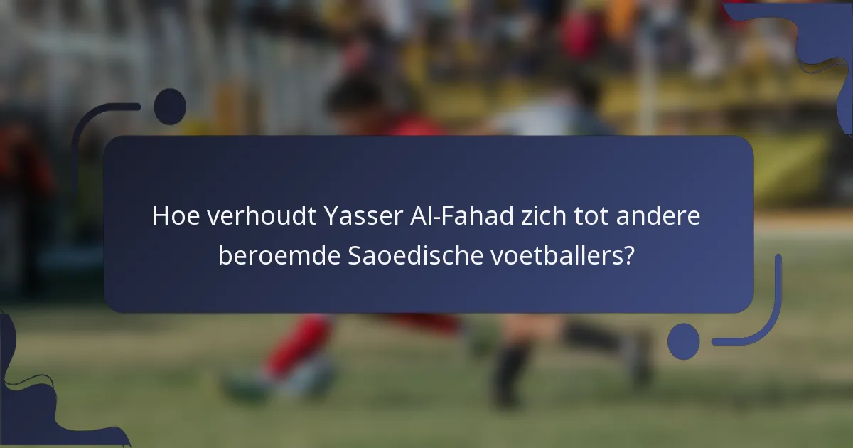 Hoe verhoudt Yasser Al-Fahad zich tot andere beroemde Saoedische voetballers?