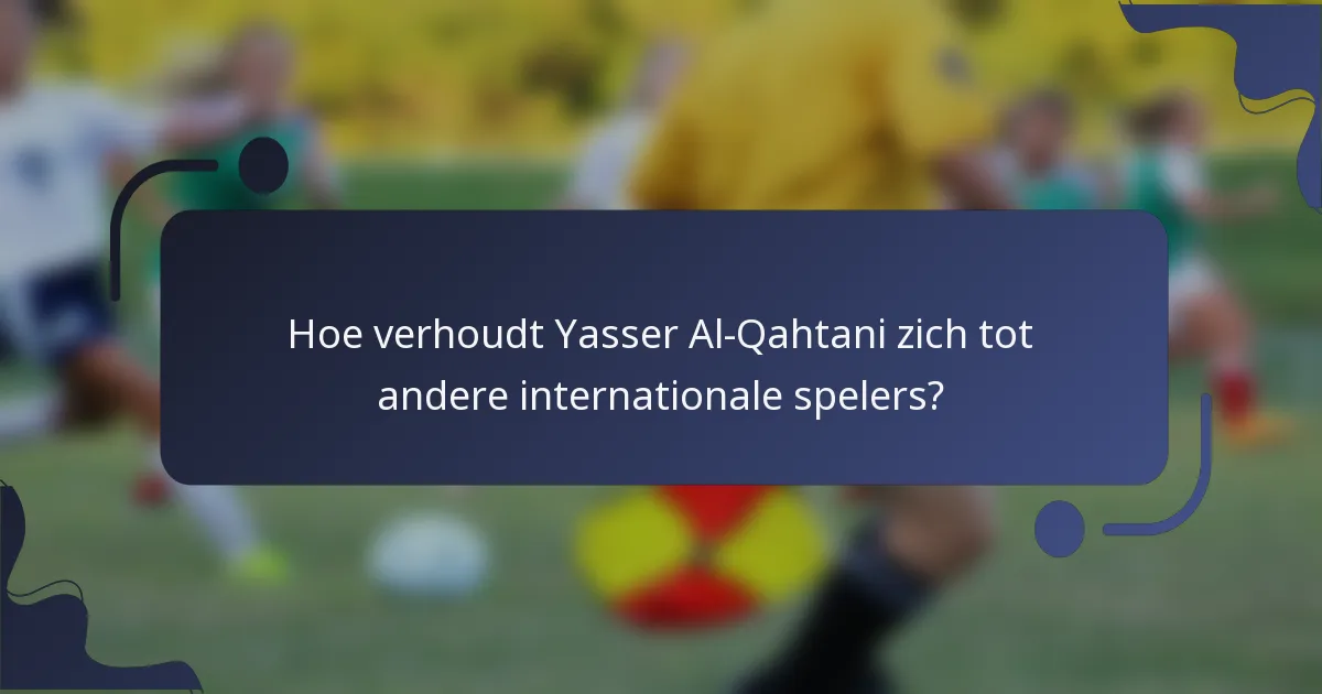 Hoe verhoudt Yasser Al-Qahtani zich tot andere internationale spelers?