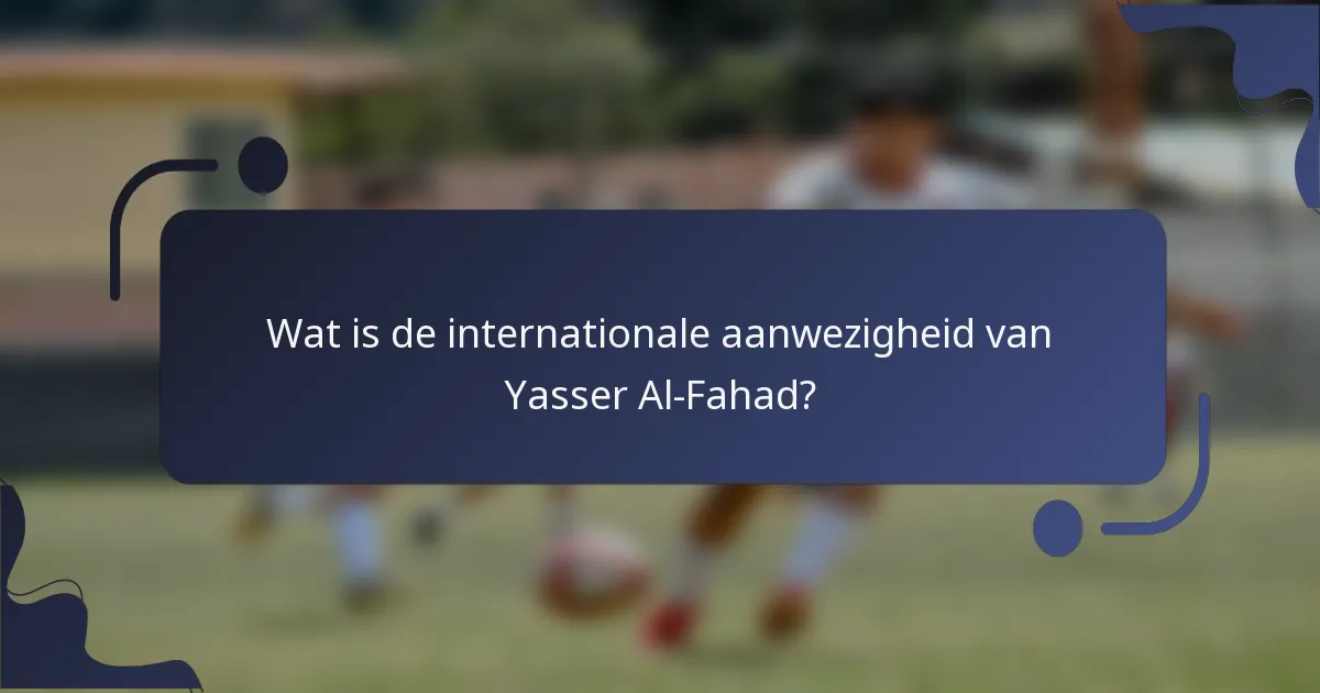 Wat is de internationale aanwezigheid van Yasser Al-Fahad?