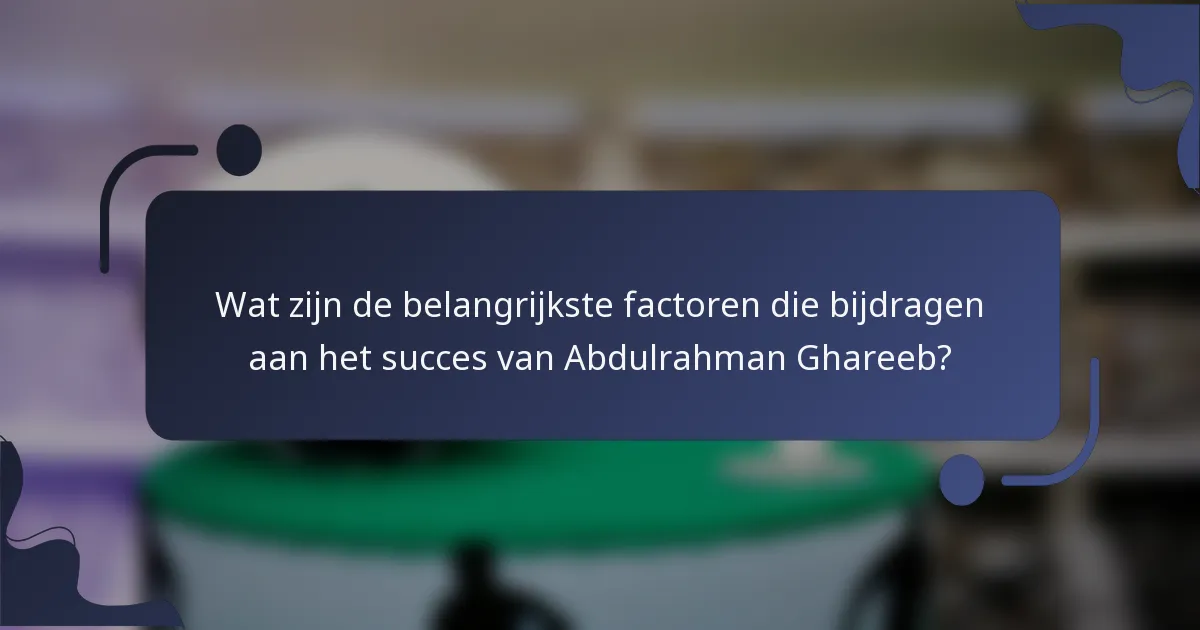 Wat zijn de belangrijkste factoren die bijdragen aan het succes van Abdulrahman Ghareeb?