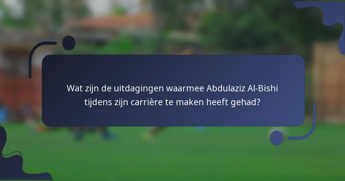 Wat zijn de uitdagingen waarmee Abdulaziz Al-Bishi tijdens zijn carrière te maken heeft gehad?