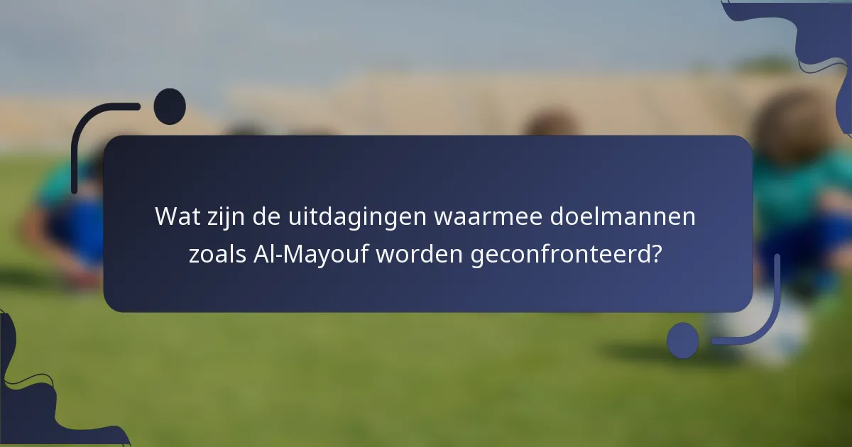 Wat zijn de uitdagingen waarmee doelmannen zoals Al-Mayouf worden geconfronteerd?