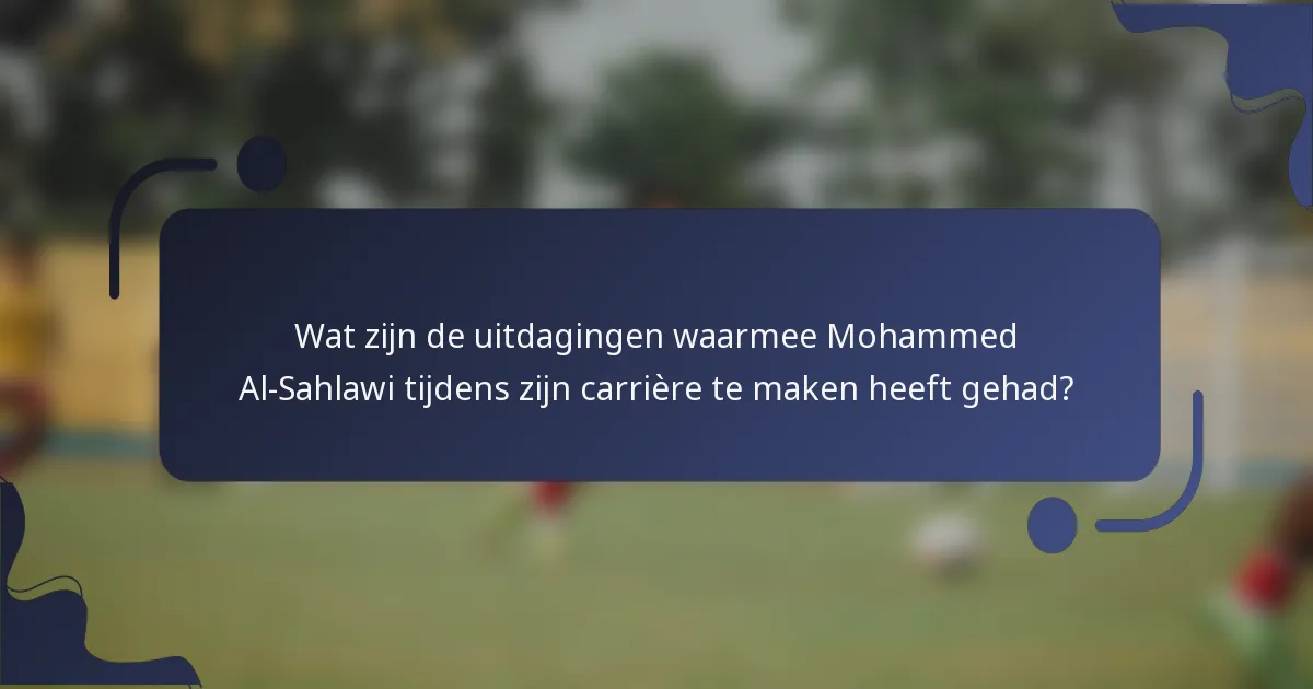 Wat zijn de uitdagingen waarmee Mohammed Al-Sahlawi tijdens zijn carrière te maken heeft gehad?