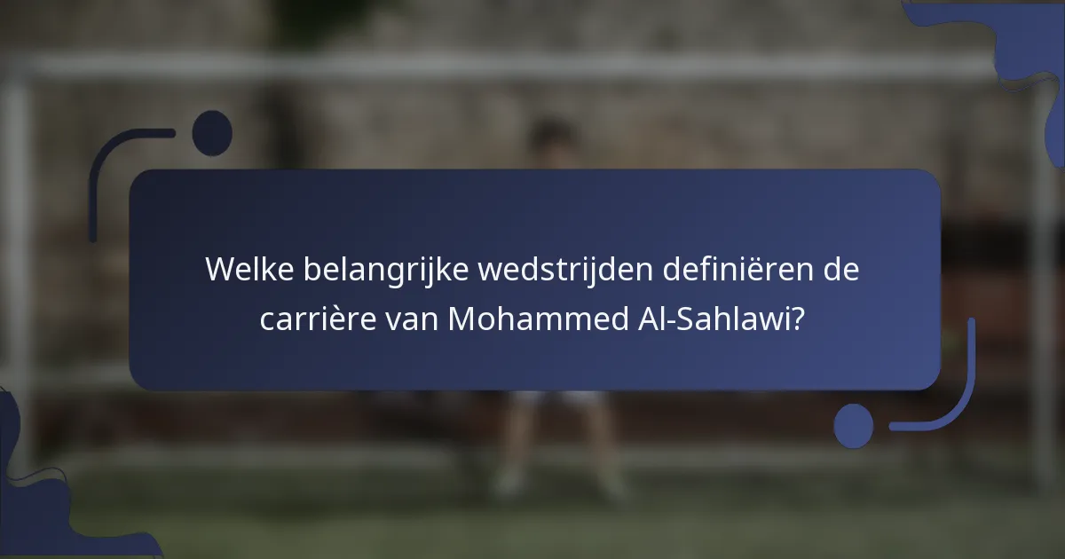 Welke belangrijke wedstrijden definiëren de carrière van Mohammed Al-Sahlawi?